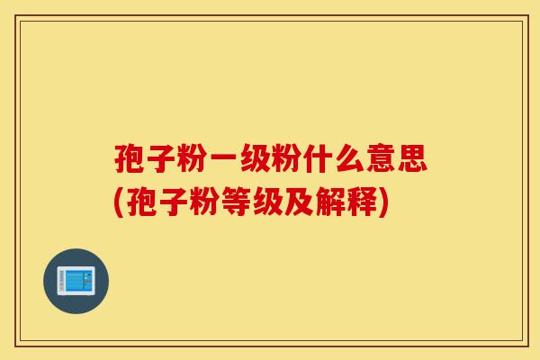 孢子粉一级粉什么意思(孢子粉等级及解释)-第1张图片-灵芝之家 孢子粉一级粉什么意思(孢子粉等级及解释)-第1张图片-灵芝之家