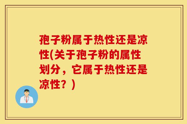 孢子粉属于热性还是凉性(关于孢子粉的属性划分,它属于热性还是凉性?)-第1张图片-灵芝之家 孢子粉属于热性还是凉性(关于孢子粉的属性划分,它属于热性还是凉性?)-第1张图片-灵芝之家