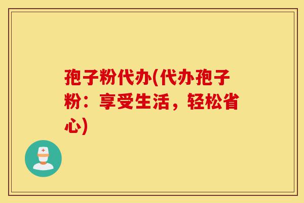孢子粉代办(代办孢子粉:享受生活,轻松省心)-第1张图片-灵芝之家 孢子粉代办(代办孢子粉:享受生活,轻松省心)-第1张图片-灵芝之家