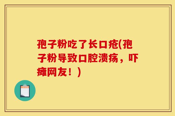 孢子粉吃了长口疮(孢子粉导致口腔溃疡,吓瘫网友!)-第1张图片-灵芝之家 孢子粉吃了长口疮(孢子粉导致口腔溃疡,吓瘫网友!)-第1张图片-灵芝之家