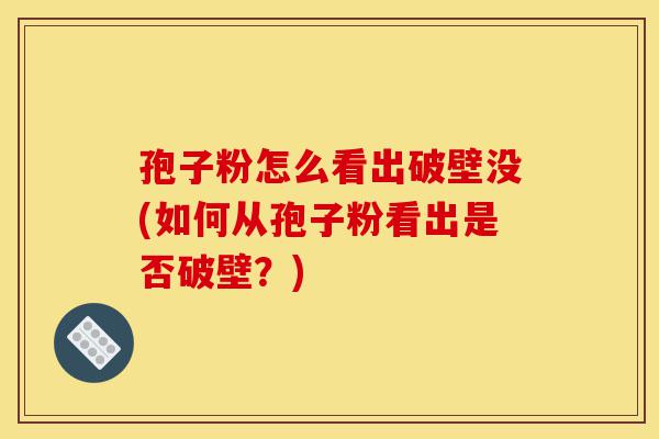 孢子粉怎么看出破壁没(如何从孢子粉看出是否破壁?)-第1张图片-灵芝之家 孢子粉怎么看出破壁没(如何从孢子粉看出是否破壁?)-第1张图片-灵芝之家