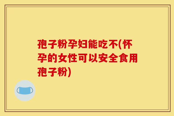 孢子粉孕妇能吃不(怀孕的女性可以安全食用孢子粉)-第1张图片-灵芝之家 孢子粉孕妇能吃不(怀孕的女性可以安全食用孢子粉)-第1张图片-灵芝之家