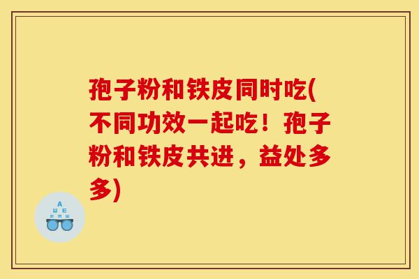 孢子粉和铁皮同时吃(不同功效一起吃!孢子粉和铁皮共进,益处多多)-第1张图片-灵芝之家 孢子粉和铁皮同时吃(不同功效一起吃!孢子粉和铁皮共进,益处多多)-第1张图片-灵芝之家