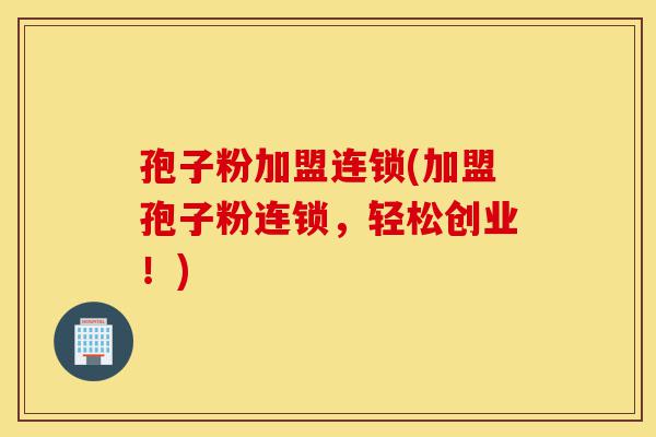 孢子粉加盟连锁(加盟孢子粉连锁,轻松创业!)-第1张图片-灵芝之家 孢子粉加盟连锁(加盟孢子粉连锁,轻松创业!)-第1张图片-灵芝之家