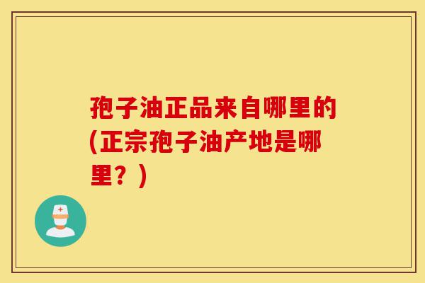 孢子油正品来自哪里的(正宗孢子油产地是哪里?)-第1张图片-灵芝之家 孢子油正品来自哪里的(正宗孢子油产地是哪里?)-第1张图片-灵芝之家