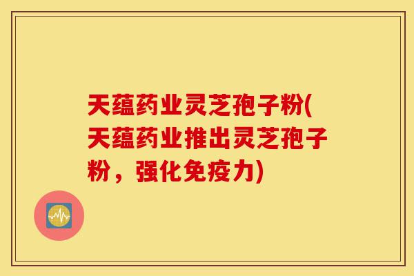 天蕴药业灵芝孢子粉(天蕴药业推出灵芝孢子粉，强化免疫力)-第1张图片-灵芝之家