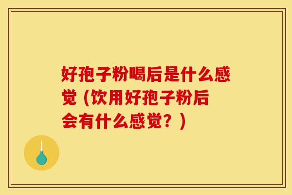 好孢子粉喝后是什么感觉 (饮用好孢子粉后会有什么感觉?)-第1张图片-灵芝之家 好孢子粉喝后是什么感觉 (饮用好孢子粉后会有什么感觉?)-第1张图片-灵芝之家