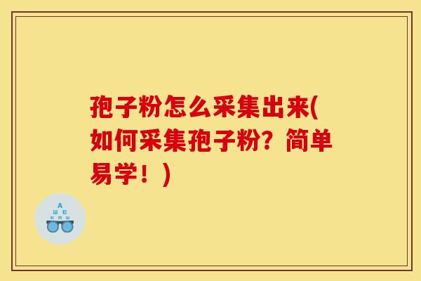 孢子粉怎么采集出来(如何采集孢子粉？简单易学！)-第1张图片-灵芝之家