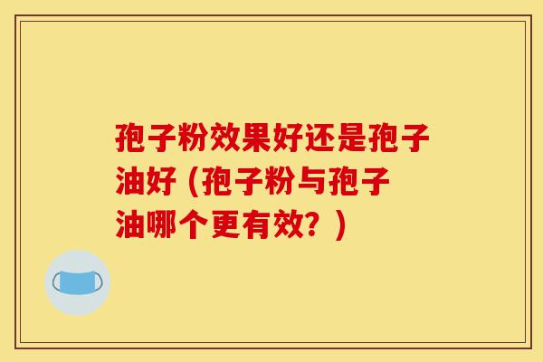 孢子粉效果好还是孢子油好 (孢子粉与孢子油哪个更有效?)-第1张图片-灵芝之家 孢子粉效果好还是孢子油好 (孢子粉与孢子油哪个更有效?)-第1张图片-灵芝之家