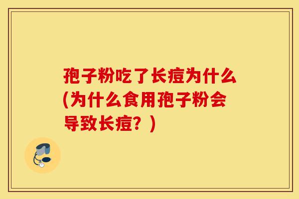 孢子粉吃了长痘为什么(为什么食用孢子粉会导致长痘?)-第1张图片-灵芝之家 孢子粉吃了长痘为什么(为什么食用孢子粉会导致长痘?)-第1张图片-灵芝之家