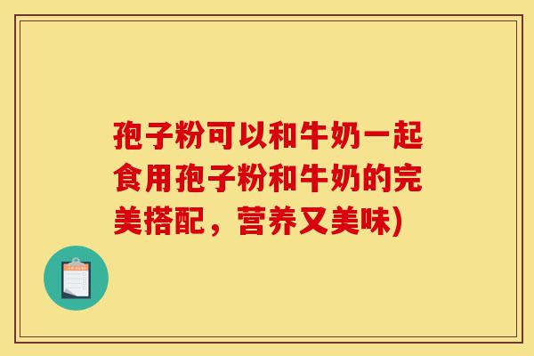 孢子粉可以和牛奶一起食用孢子粉和牛奶的完美搭配,营养又美味)-第1张图片-灵芝之家 孢子粉可以和牛奶一起食用孢子粉和牛奶的完美搭配,营养又美味)-第1张图片-灵芝之家