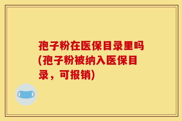 孢子粉在医保目录里吗(孢子粉被纳入医保目录,可报销)-第1张图片-灵芝之家 孢子粉在医保目录里吗(孢子粉被纳入医保目录,可报销)-第1张图片-灵芝之家