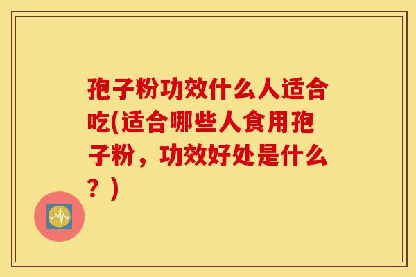 孢子粉功效什么人适合吃(适合哪些人食用孢子粉，功效好处是什么？)-第1张图片-灵芝之家