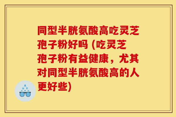 同型半胱氨酸高吃灵芝孢子粉好吗 (吃灵芝孢子粉有益健康，尤其对同型半胱氨酸高的人更好些)-第1张图片-灵芝之家