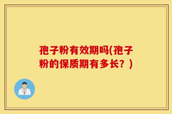 孢子粉有效期吗(孢子粉的保质期有多长？)-第1张图片-灵芝之家