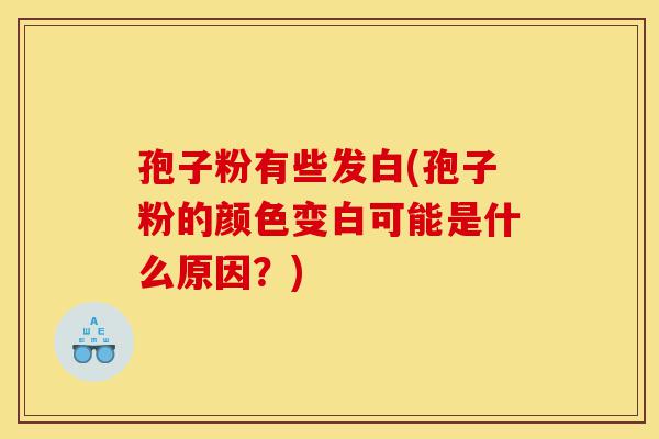 孢子粉有些发白(孢子粉的颜色变白可能是什么原因?)-第1张图片-灵芝之家 孢子粉有些发白(孢子粉的颜色变白可能是什么原因?)-第1张图片-灵芝之家