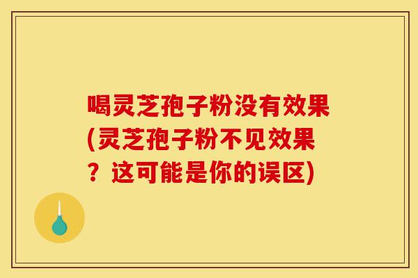 喝灵芝孢子粉没有效果(灵芝孢子粉不见效果?这可能是你的误区)-第1张图片-灵芝之家 喝灵芝孢子粉没有效果(灵芝孢子粉不见效果?这可能是你的误区)-第1张图片-灵芝之家