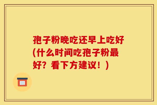 孢子粉晚吃还早上吃好(什么时间吃孢子粉最好?看下方建议!)-第1张图片-灵芝之家 孢子粉晚吃还早上吃好(什么时间吃孢子粉最好?看下方建议!)-第1张图片-灵芝之家