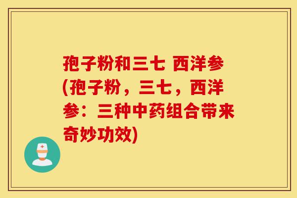 孢子粉和三七 西洋参(孢子粉,三七,西洋参:三种中药组合带来奇妙功效)-第1张图片-灵芝之家 孢子粉和三七 西洋参(孢子粉,三七,西洋参:三种中药组合带来奇妙功效)-第1张图片-灵芝之家