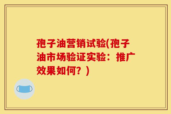 孢子油营销试验(孢子油市场验证实验:推广效果如何?)-第1张图片-灵芝之家 孢子油营销试验(孢子油市场验证实验:推广效果如何?)-第1张图片-灵芝之家