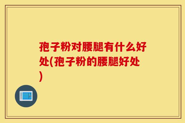 孢子粉对腰腿有什么好处(孢子粉的腰腿好处)-第1张图片-灵芝之家 孢子粉对腰腿有什么好处(孢子粉的腰腿好处)-第1张图片-灵芝之家