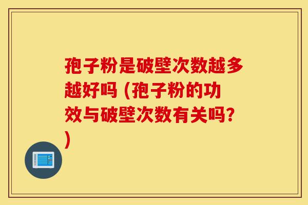 孢子粉是破壁次数越多越好吗 (孢子粉的功效与破壁次数有关吗?)-第1张图片-灵芝之家 孢子粉是破壁次数越多越好吗 (孢子粉的功效与破壁次数有关吗?)-第1张图片-灵芝之家
