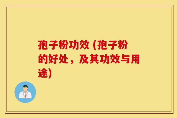 孢子粉功效 (孢子粉的好处,及其功效与用途)-第1张图片-灵芝之家 孢子粉功效 (孢子粉的好处,及其功效与用途)-第1张图片-灵芝之家