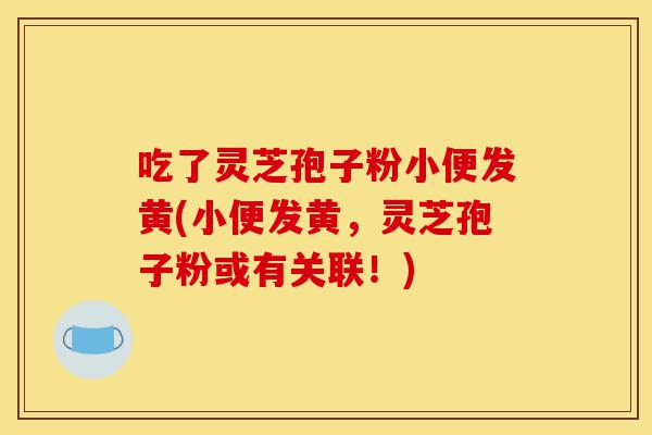 吃了灵芝孢子粉小便发黄(小便发黄,灵芝孢子粉或有关联!)-第1张图片-灵芝之家 吃了灵芝孢子粉小便发黄(小便发黄,灵芝孢子粉或有关联!)-第1张图片-灵芝之家