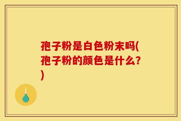 孢子粉是白色粉末吗(孢子粉的颜色是什么？)-第1张图片-灵芝之家