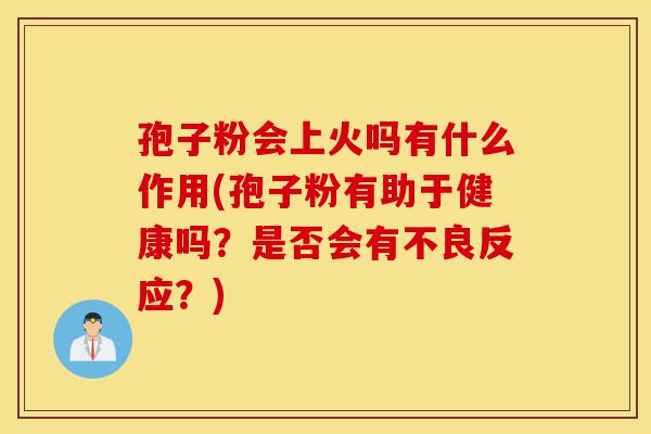 孢子粉会上火吗有什么作用(孢子粉有助于健康吗?是否会有不良反应?)-第1张图片-灵芝之家 孢子粉会上火吗有什么作用(孢子粉有助于健康吗?是否会有不良反应?)-第1张图片-灵芝之家