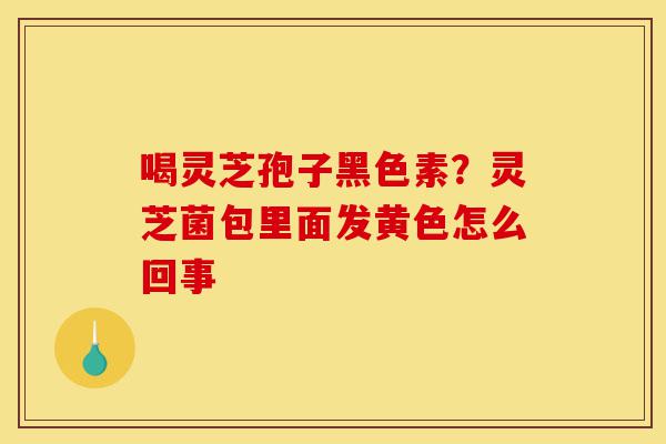 喝灵芝孢子黑色素?灵芝菌包里面发黄色怎么回事-第1张图片-灵芝之家 喝灵芝孢子黑色素?灵芝菌包里面发黄色怎么回事-第1张图片-灵芝之家