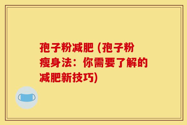 孢子粉减肥 (孢子粉瘦身法:你需要了解的减肥新技巧)-第1张图片-灵芝之家 孢子粉减肥 (孢子粉瘦身法:你需要了解的减肥新技巧)-第1张图片-灵芝之家