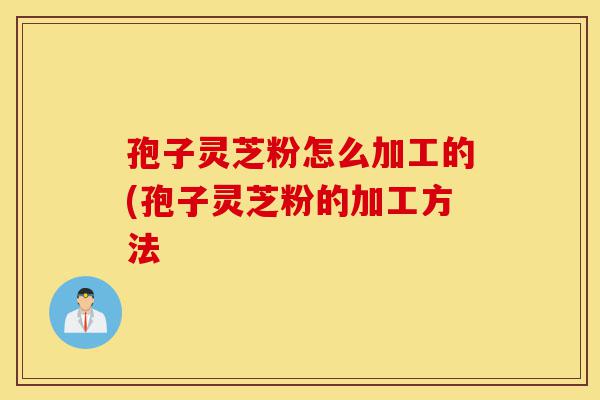 孢子灵芝粉怎么加工的(孢子灵芝粉的加工方法-第1张图片-灵芝之家 孢子灵芝粉怎么加工的(孢子灵芝粉的加工方法-第1张图片-灵芝之家