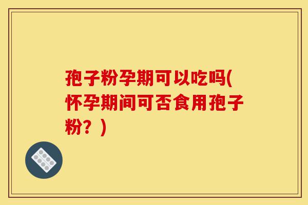 孢子粉孕期可以吃吗(怀孕期间可否食用孢子粉?)-第1张图片-灵芝之家 孢子粉孕期可以吃吗(怀孕期间可否食用孢子粉?)-第1张图片-灵芝之家