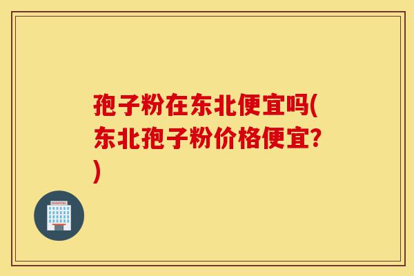 孢子粉在东北便宜吗(东北孢子粉价格便宜?)-第1张图片-灵芝之家 孢子粉在东北便宜吗(东北孢子粉价格便宜?)-第1张图片-灵芝之家