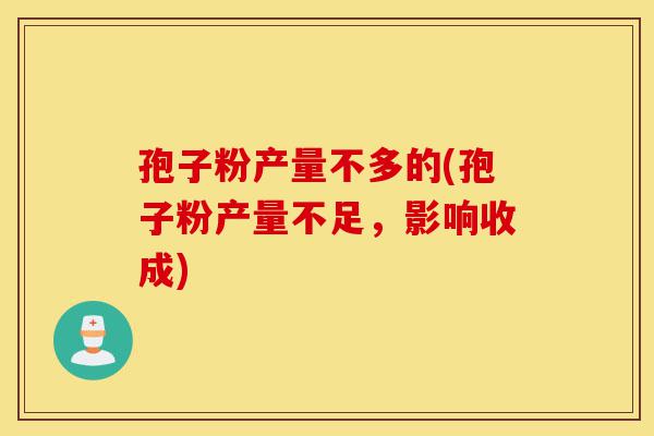孢子粉产量不多的(孢子粉产量不足,影响收成)-第1张图片-灵芝之家 孢子粉产量不多的(孢子粉产量不足,影响收成)-第1张图片-灵芝之家