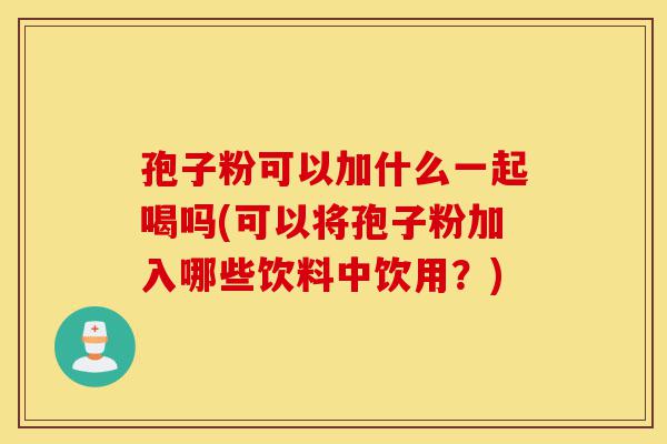 孢子粉可以加什么一起喝吗(可以将孢子粉加入哪些饮料中饮用？)-第1张图片-灵芝之家