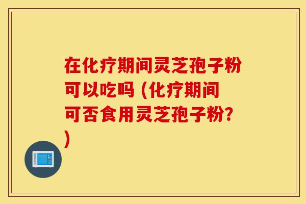 在化疗期间灵芝孢子粉可以吃吗 (化疗期间可否食用灵芝孢子粉?)-第1张图片-灵芝之家 在化疗期间灵芝孢子粉可以吃吗 (化疗期间可否食用灵芝孢子粉?)-第1张图片-灵芝之家