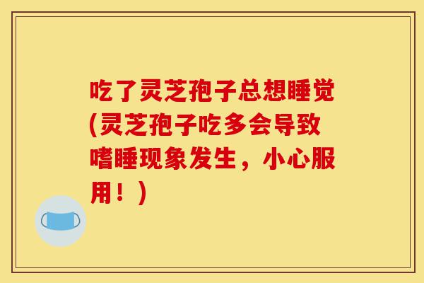 吃了灵芝孢子总想睡觉(灵芝孢子吃多会导致嗜睡现象发生,小心服用!)-第1张图片-灵芝之家 吃了灵芝孢子总想睡觉(灵芝孢子吃多会导致嗜睡现象发生,小心服用!)-第1张图片-灵芝之家