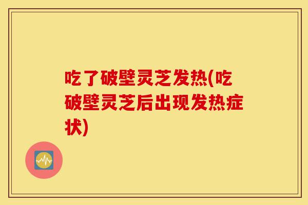 吃了破壁灵芝发热(吃破壁灵芝后出现发热症状)-第1张图片-灵芝之家