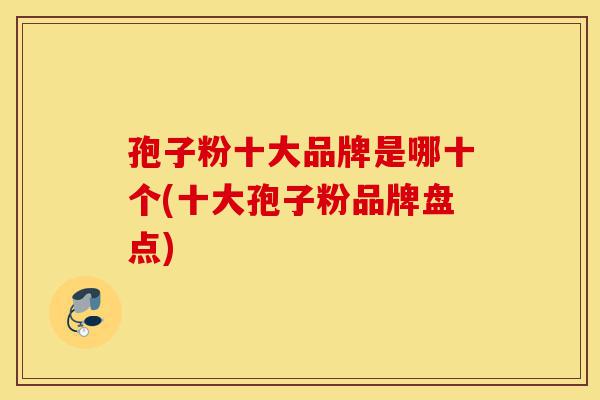 孢子粉十大品牌是哪十个(十大孢子粉品牌盘点)-第1张图片-灵芝之家