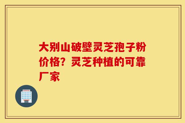 大别山破壁灵芝孢子粉价格?灵芝种植的可靠厂家-第1张图片-灵芝之家 大别山破壁灵芝孢子粉价格?灵芝种植的可靠厂家-第1张图片-灵芝之家