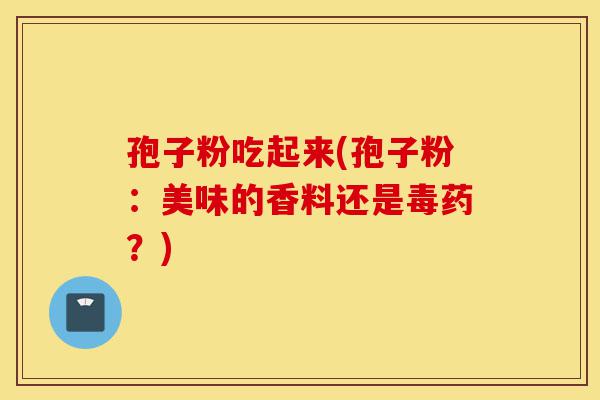 孢子粉吃起来(孢子粉:美味的香料还是毒药?)-第1张图片-灵芝之家 孢子粉吃起来(孢子粉:美味的香料还是毒药?)-第1张图片-灵芝之家