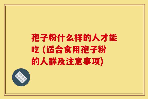 孢子粉什么样的人才能吃 (适合食用孢子粉的人群及注意事项)-第1张图片-灵芝之家