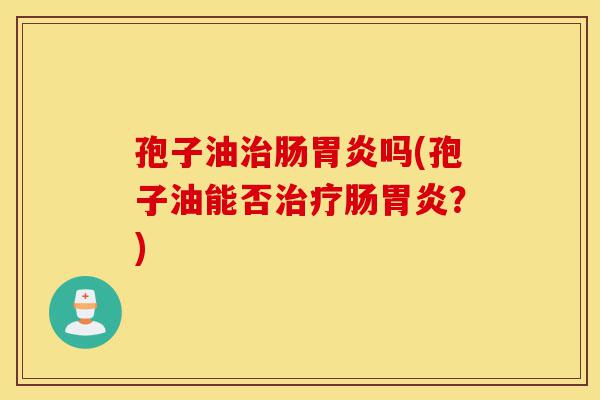 孢子油治肠胃炎吗(孢子油能否治疗肠胃炎?)-第1张图片-灵芝之家 孢子油治肠胃炎吗(孢子油能否治疗肠胃炎?)-第1张图片-灵芝之家