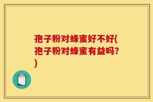孢子粉对蜂蜜好不好(孢子粉对蜂蜜有益吗?)-第1张图片-灵芝之家 孢子粉对蜂蜜好不好(孢子粉对蜂蜜有益吗?)-第1张图片-灵芝之家