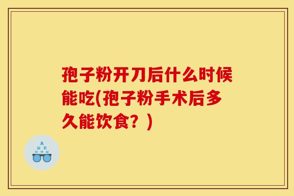 孢子粉开刀后什么时候能吃(孢子粉手术后多久能饮食？)-第1张图片-灵芝之家