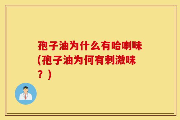 孢子油为什么有哈喇味(孢子油为何有刺激味？)-第1张图片-灵芝之家