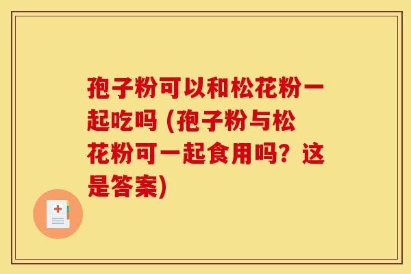 孢子粉可以和松花粉一起吃吗 (孢子粉与松花粉可一起食用吗？这是答案)-第1张图片-灵芝之家