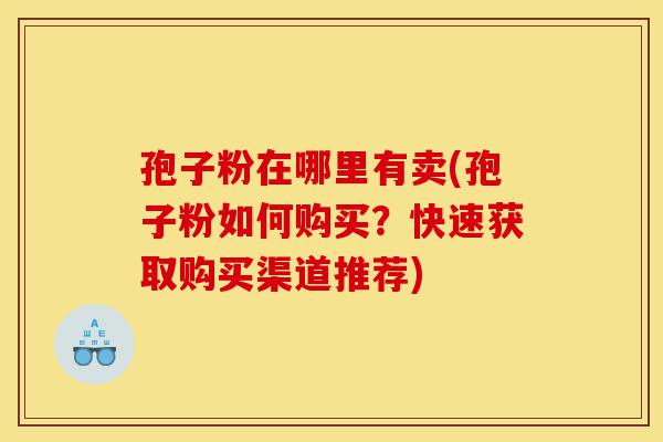 孢子粉在哪里有卖(孢子粉如何购买?快速获取购买渠道推荐)-第1张图片-灵芝之家 孢子粉在哪里有卖(孢子粉如何购买?快速获取购买渠道推荐)-第1张图片-灵芝之家
